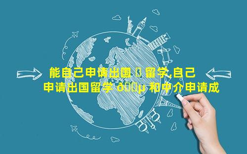 能自己申请出国 ☘ 留学,自己申请出国留学 🌵 和中介申请成功概率一样吗